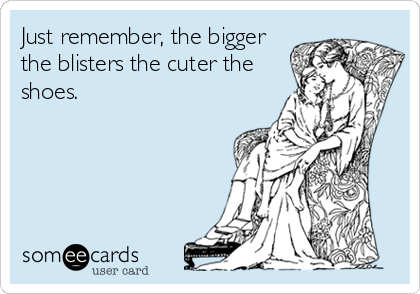 Just remember, the bigger
the blisters the cuter the
shoes.