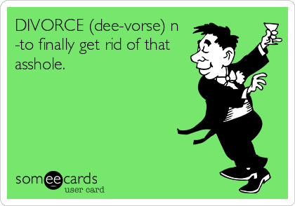 DIVORCE (dee-vorse) n
-to finally get rid of that
asshole.