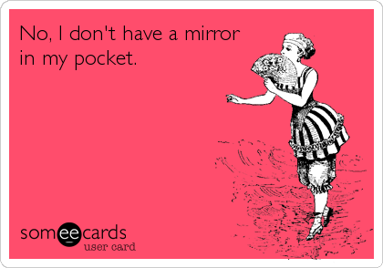 No, I don't have a mirror
in my pocket.