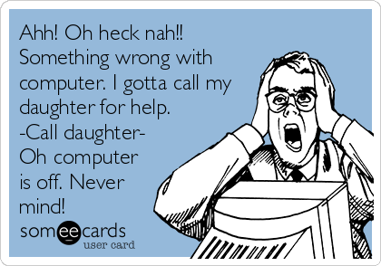 Ahh! Oh heck nah!!
Something wrong with
computer. I gotta call my
daughter for help.
-Call daughter-
Oh computer
is off. Never
mind!