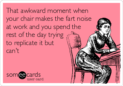 That awkward moment when
your chair makes the fart noise
at work and you spend the
rest of the day trying
to replicate it but
can't