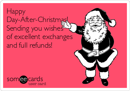 Happy
Day-After-Christmas!
Sending you wishes
of excellent exchanges
and full refunds!