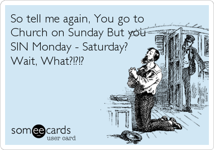So tell me again, You go to
Church on Sunday But you
SIN Monday - Saturday?
Wait, What?!?!?