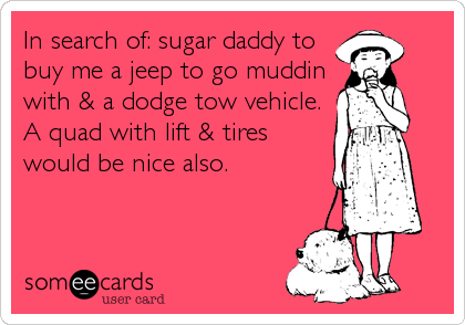 In search of: sugar daddy to
buy me a jeep to go muddin
with & a dodge tow vehicle.
A quad with lift & tires
would be nice also.
