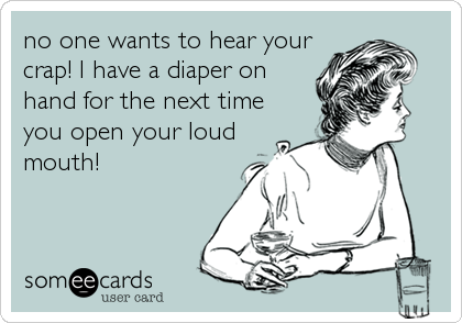 no one wants to hear your
crap! I have a diaper on
hand for the next time
you open your loud
mouth!