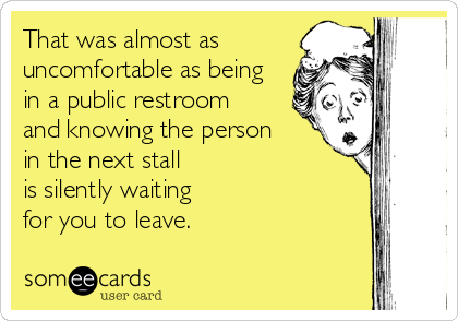 That was almost as
uncomfortable as being
in a public restroom 
and knowing the person
in the next stall 
is silently waiting 
for you to leave.