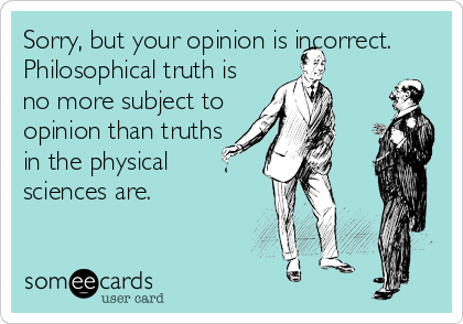 Sorry, but your opinion is incorrect.
Philosophical truth is
no more subject to
opinion than truths
in the physical
sciences are.