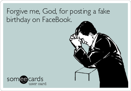Forgive me, God, for posting a fake
birthday on FaceBook.