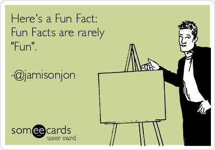 Here's a Fun Fact: 
Fun Facts are rarely
"Fun".

-@jamisonjon