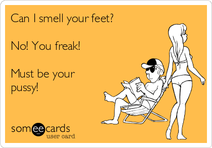 Can I smell your feet?

No! You freak!

Must be your
pussy!