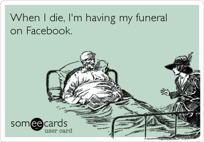 When I die, I'm having my funeral 
on Facebook.
