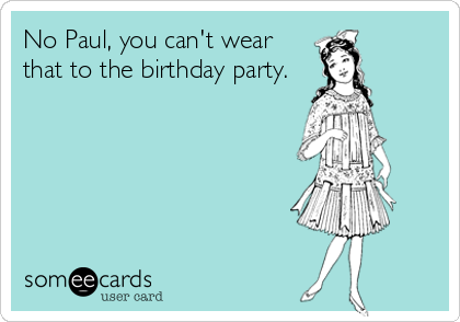 No Paul, you can't wear
that to the birthday party.