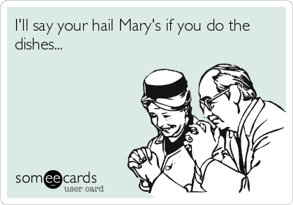 I'll say your hail Mary's if you do the
dishes...