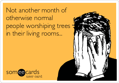 Not another month of
otherwise normal
people worshiping trees
in their living rooms...
