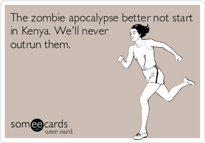 The zombie apocalypse better not start
in Kenya. We'll never
outrun them.