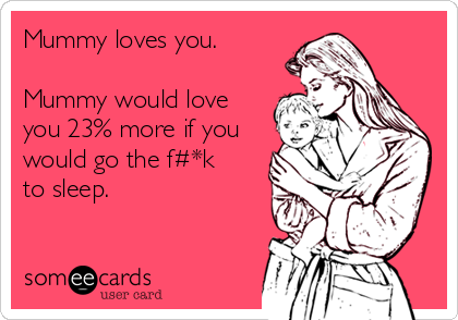 Mummy loves you.

Mummy would love
you 23% more if you
would go the f#*k
to sleep.