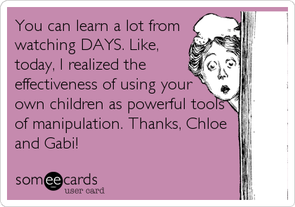 You can learn a lot from
watching DAYS. Like,
today, I realized the
effectiveness of using your
own children as powerful tools
of manipulation. Than
