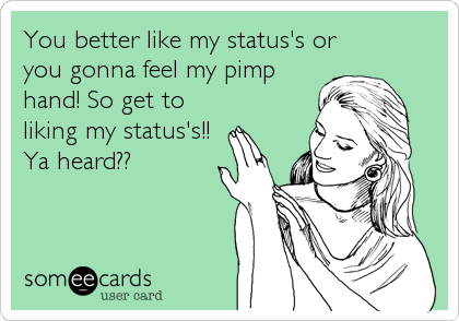You better like my status's or
you gonna feel my pimp
hand! So get to
liking my status's!!
Ya heard??