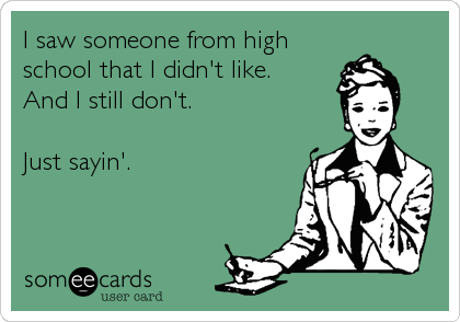 I saw someone from high
school that I didn't like.  
And I still don't.  

Just sayin'.