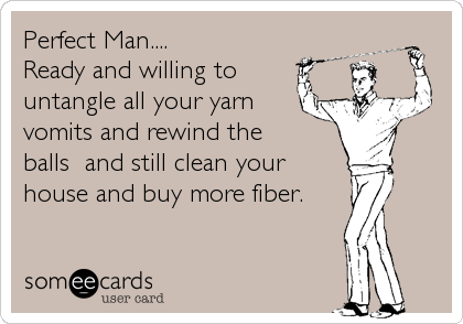 Perfect Man....
Ready and willing to
untangle all your yarn 
vomits and rewind the 
balls  and still clean your
house and buy more fiber.