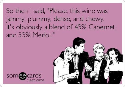 So then I said, "Please, this wine was
jammy, plummy, dense, and chewy. 
It's obviously a blend of 45% Cabernet
and 55% Merlot."