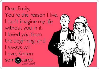Dear Emily,
You're the reason I live. 
I can't imagine my life
without you in it. 
I loved you from
the beginning, and
I always will. 
Love, Kolton