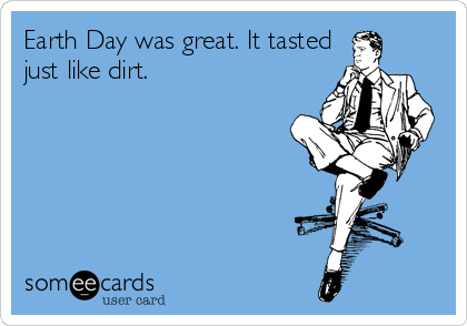 Earth Day was great. It tasted
just like dirt.