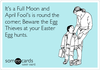 It's a Full Moon and 
April Fool's is round the
corner; Beware the Egg
Thieves at your Easter
Egg hunts.