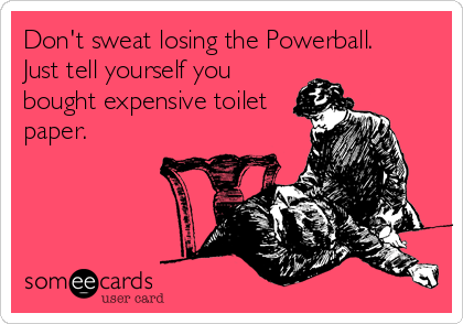 Don't sweat losing the Powerball.
Just tell yourself you
bought expensive toilet
paper.