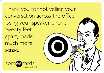 Thank you for not yelling your
conversation across the office.
Using your speaker phone
twenty feet
apart, made
much more
sense.