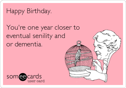 Happy Birthday.

You're one year closer to
eventual senility and
or dementia.
