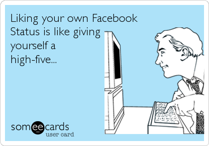 Liking your own Facebook
Status is like giving 
yourself a
high-five...