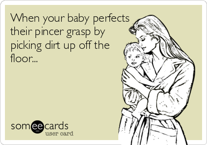 When your baby perfects
their pincer grasp by
picking dirt up off the
floor...