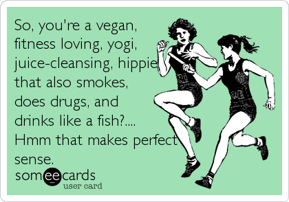 So, you're a vegan,
fitness loving, yogi,
juice-cleansing, hippie
that also smokes,
does drugs, and
drinks like a fish?....
Hmm that makes perfect
sense.