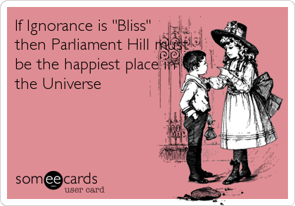 If Ignorance is "Bliss"
then Parliament Hill must
be the happiest place in
the Universe