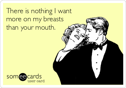 There is nothing I want
more on my breasts
than your mouth.
