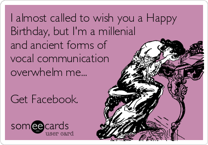 I almost called to wish you a Happy
Birthday, but I'm a millenial
and ancient forms of
vocal communication
overwhelm me...

Get Facebook.