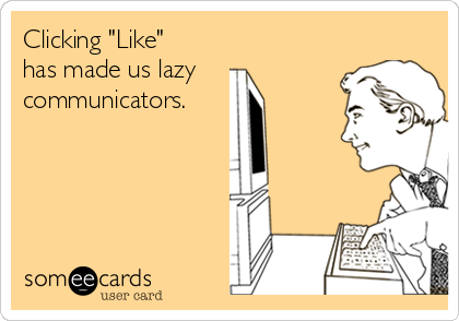 Clicking "Like" 
has made us lazy
communicators.