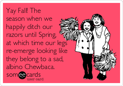 Yay Fall! The
season when we
happily ditch our
razors until Spring,
at which time our legs
re-emerge looking like
they belong to a sad,
albino Chewbaca.