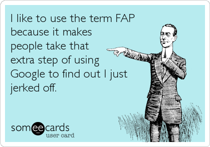 I like to use the term FAP
because it makes
people take that
extra step of using 
Google to find out I just
jerked off.