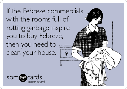 If the Febreze commercials
with the rooms full of
rotting garbage inspire
you to buy Febreze,
then you need to
clean your house.
