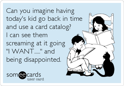 Can you imagine having
today's kid go back in time
and use a card catalog?
I can see them
screaming at it going
"I WANT....." and
being disappointed.