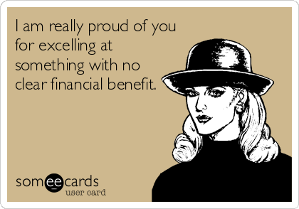 I am really proud of you
for excelling at
something with no
clear financial benefit.