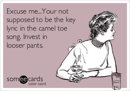 Excuse me...Your not
supposed to be the key
lyric in the camel toe
song. Invest in
looser pants.