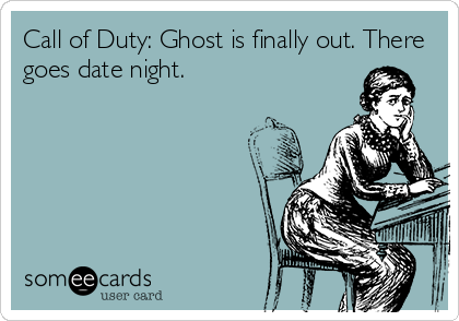Call of Duty: Ghost is finally out. There
goes date night.