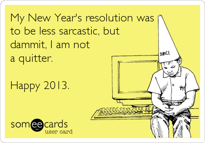 My New Year's resolution was
to be less sarcastic, but 
dammit, I am not 
a quitter.

Happy 2013.