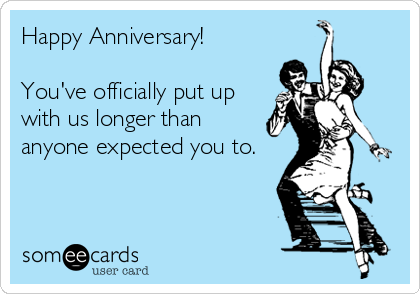 Happy Anniversary!

You've officially put up
with us longer than
anyone expected you to.