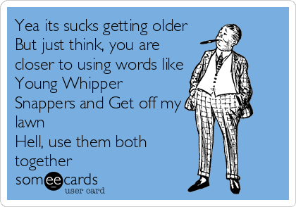 Yea its sucks getting older
But just think, you are
closer to using words like
Young Whipper
Snappers and Get off my
lawn 
Hell, use them both
together
