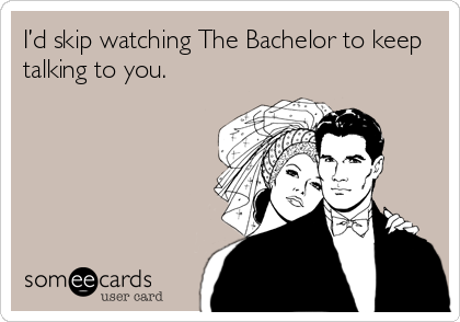 Iâ€™d skip watching The Bachelor to keep
talking to you.