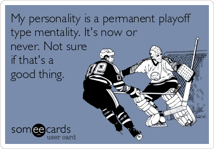 My personality is a permanent playoff
type mentality. It's now or
never. Not sure
if that's a
good thing.